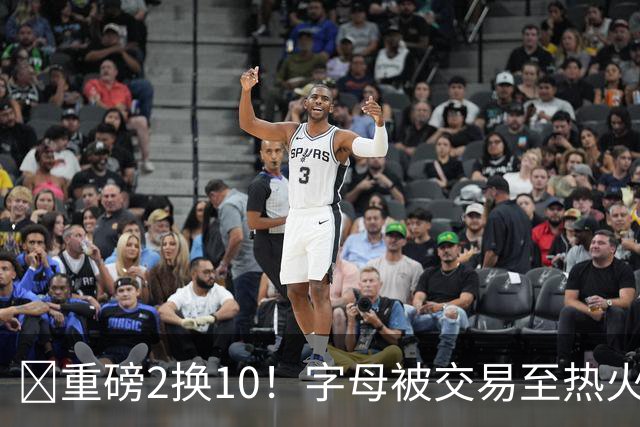 💣重磅2换10！字母被交易至热火换希罗等四人+3首轮1次轮+1互换